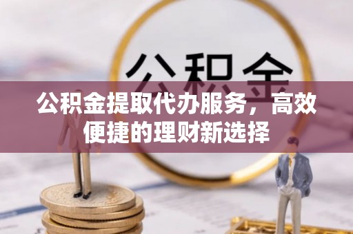 宁强公积金提取代办服务，高效便捷的理财新选择