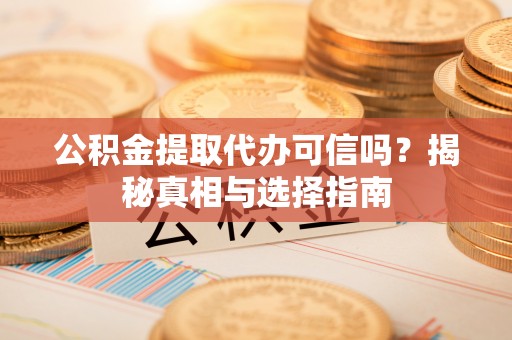 宁强公积金提取代办可信吗？揭秘真相与选择指南
