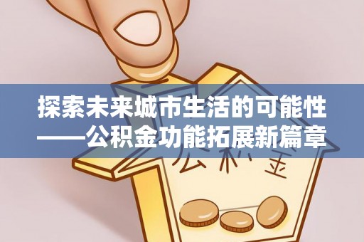 宁强探索未来城市生活的可能性——公积金功能拓展新篇章