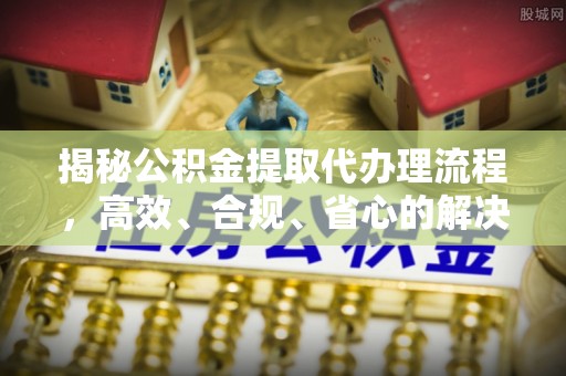 宁强揭秘公积金提取代办理流程，高效、合规、省心的解决方案