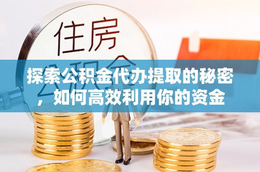 宁强探索公积金代办提取的秘密，如何高效利用你的资金