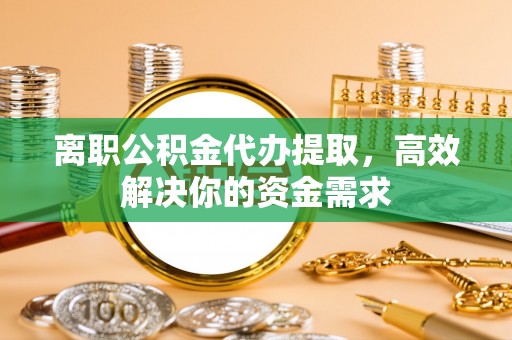 宁强离职公积金代办提取，高效解决你的资金需求