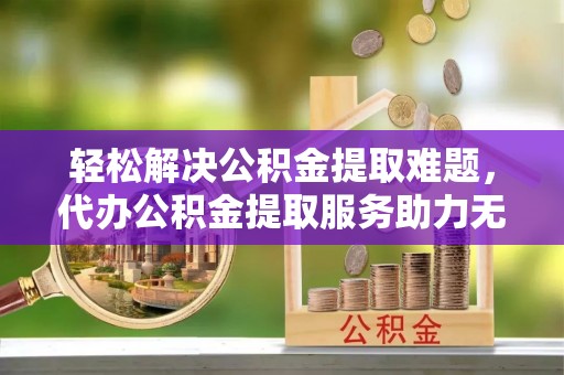 宁强轻松解决公积金提取难题，代办公积金提取服务助力无忧生活