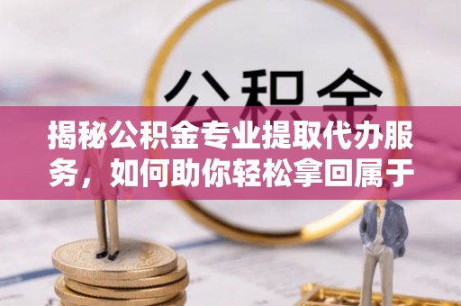 宁强揭秘公积金专业提取代办服务，如何助你轻松拿回属于你的资金
