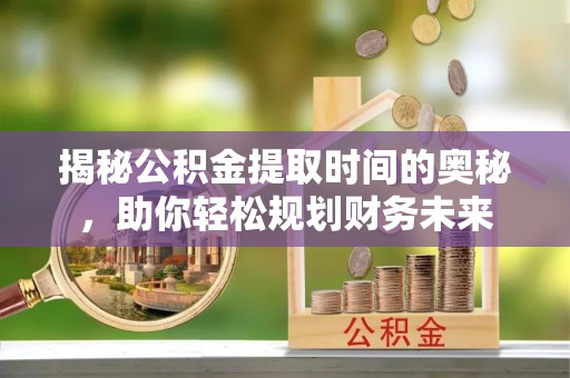 宁强揭秘公积金提取时间的奥秘，助你轻松规划财务未来