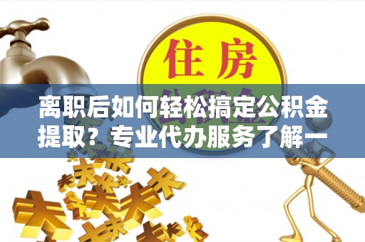 宁强离职后如何轻松搞定公积金提取？专业代办服务了解一下