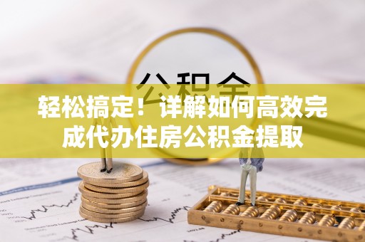 宁强轻松搞定！详解如何高效完成代办住房公积金提取