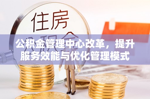 宁强公积金管理中心改革，提升服务效能与优化管理模式