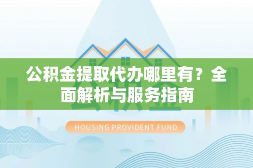 宁强公积金提取代办哪里有？全面解析与服务指南