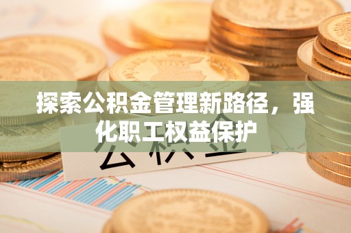 宁强探索公积金管理新路径，强化职工权益保护