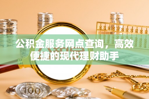 宁强公积金服务网点查询，高效便捷的现代理财助手
