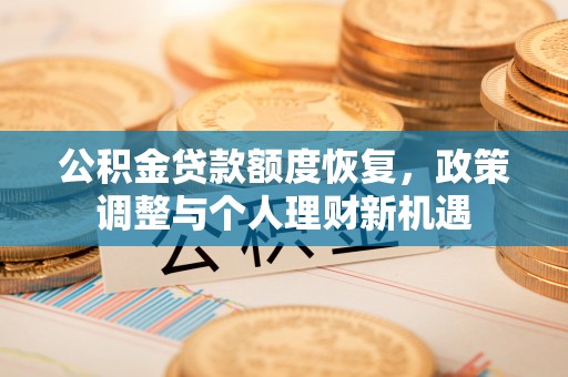 宁强公积金贷款额度恢复，政策调整与个人理财新机遇
