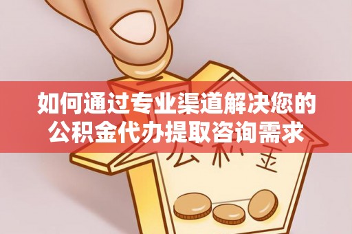 宁强如何通过专业渠道解决您的公积金代办提取咨询需求