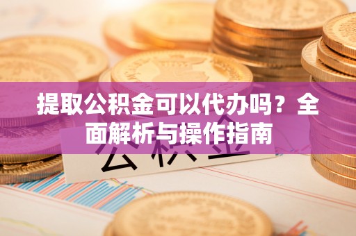 宁强提取公积金可以代办吗？全面解析与操作指南