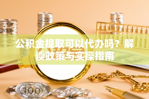 宁强公积金提取可以代办吗？解读政策与实操指南