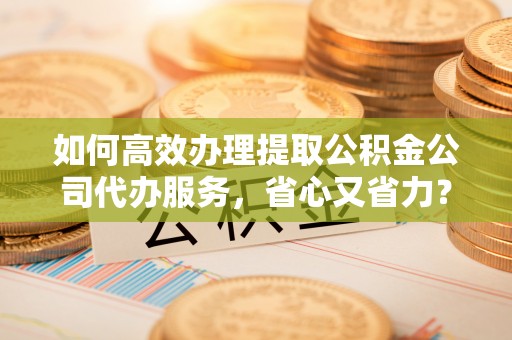 宁强如何高效办理提取公积金公司代办服务，省心又省力？