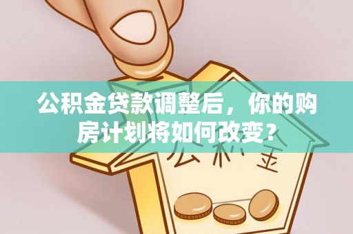 宁强公积金贷款调整后，你的购房计划将如何改变？