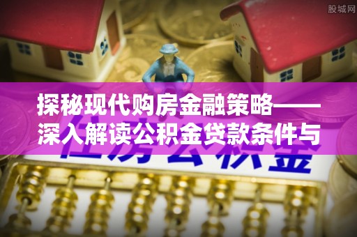 宁强探秘现代购房金融策略——深入解读公积金贷款条件与优势