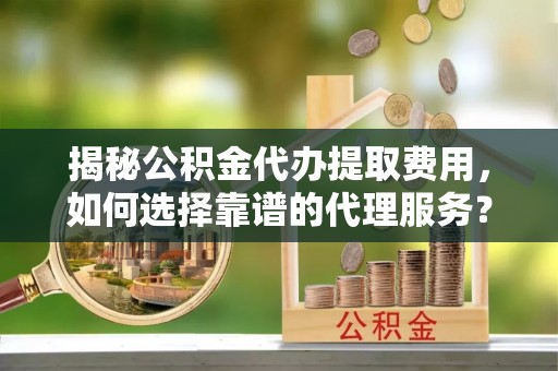 宁强揭秘公积金代办提取费用，如何选择靠谱的代理服务？