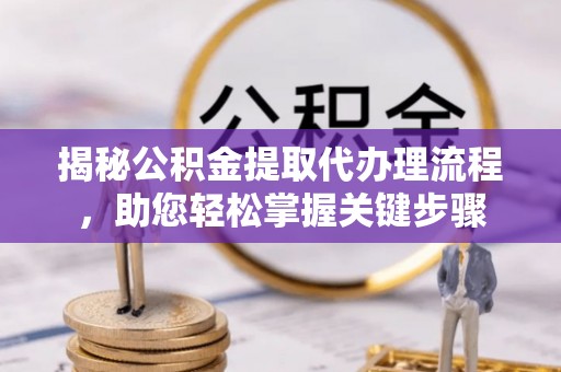 宁强揭秘公积金提取代办理流程，助您轻松掌握关键步骤