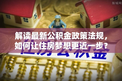 宁强解读最新公积金政策法规，如何让住房梦想更近一步？