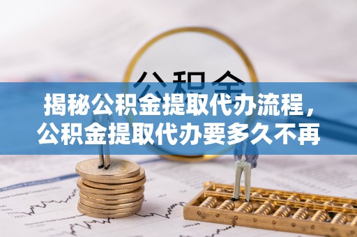 宁强揭秘公积金提取代办流程，公积金提取代办要多久不再迷茫