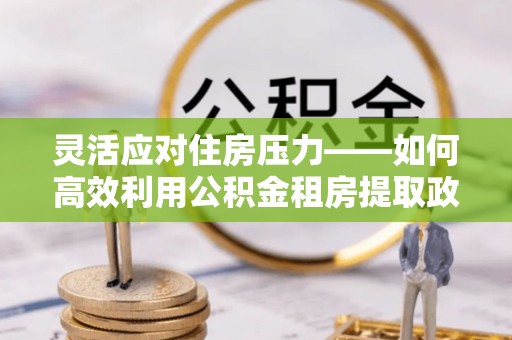 宁强灵活应对住房压力——如何高效利用公积金租房提取政策