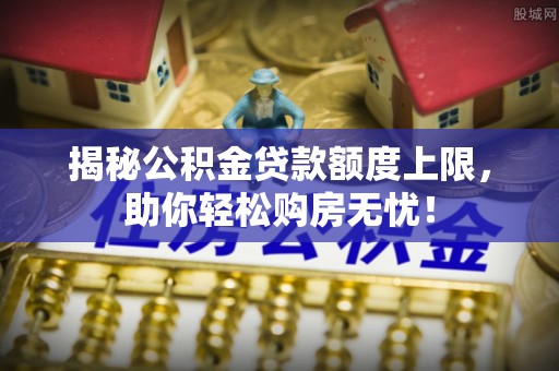 宁强揭秘公积金贷款额度上限，助你轻松购房无忧！