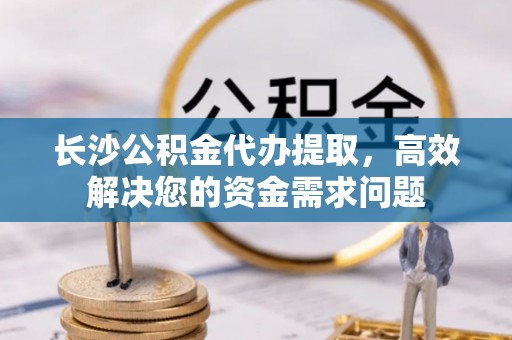 宁强长沙公积金代办提取，高效解决您的资金需求问题