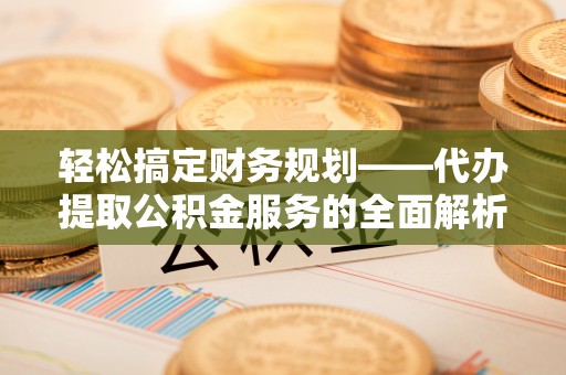 宁强轻松搞定财务规划——代办提取公积金服务的全面解析