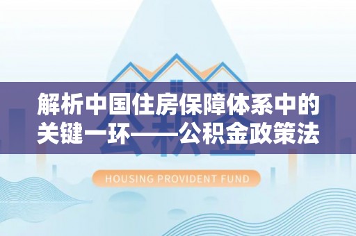 宁强解析中国住房保障体系中的关键一环——公积金政策法规的演变与影响