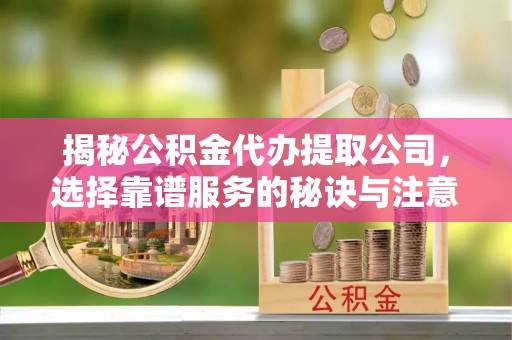 宁强揭秘公积金代办提取公司，选择靠谱服务的秘诀与注意事项