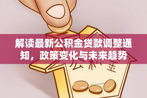宁强解读最新公积金贷款调整通知，政策变化与未来趋势