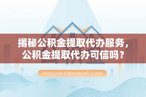 宁强揭秘公积金提取代办服务，公积金提取代办可信吗？