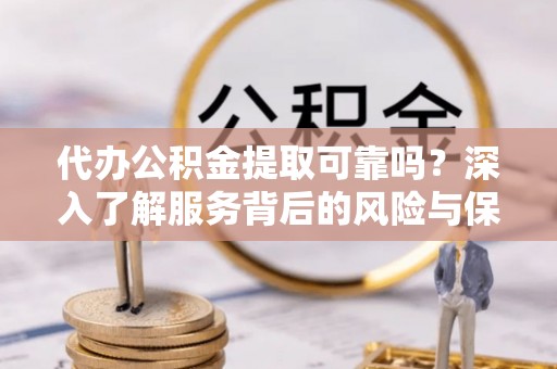 宁强代办公积金提取可靠吗？深入了解服务背后的风险与保障
