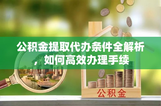 宁强公积金提取代办条件全解析，如何高效办理手续
