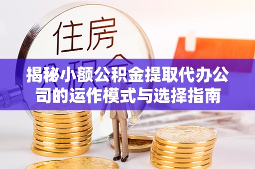 宁强揭秘小额公积金提取代办公司的运作模式与选择指南
