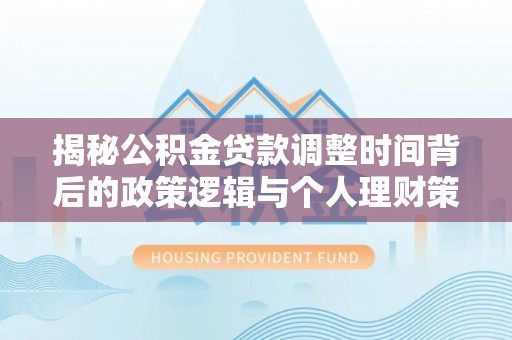 宁强揭秘公积金贷款调整时间背后的政策逻辑与个人理财策略