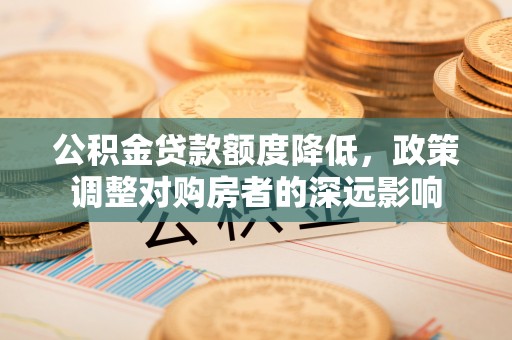 宁强公积金贷款额度降低，政策调整对购房者的深远影响