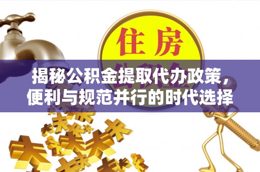 宁强揭秘公积金提取代办政策，便利与规范并行的时代选择