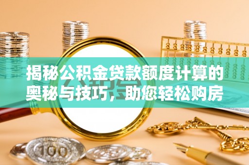 宁强揭秘公积金贷款额度计算的奥秘与技巧，助您轻松购房