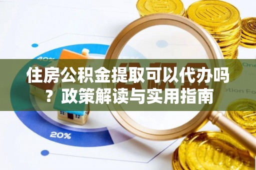 宁强住房公积金提取可以代办吗？政策解读与实用指南