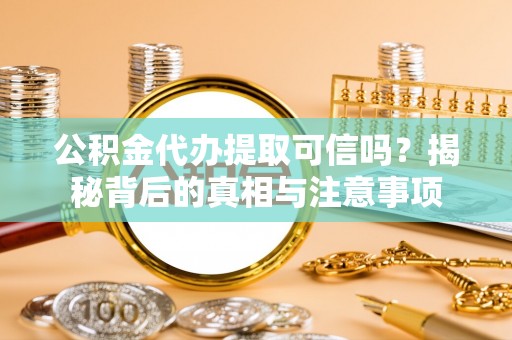 宁强公积金代办提取可信吗？揭秘背后的真相与注意事项