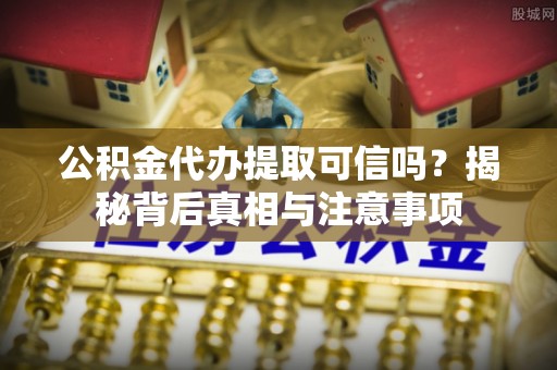宁强公积金代办提取可信吗？揭秘背后真相与注意事项