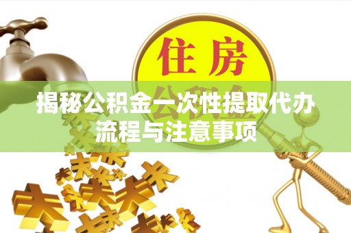 宁强揭秘公积金一次性提取代办流程与注意事项