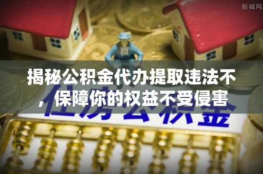 宁强揭秘公积金代办提取违法不，保障你的权益不受侵害