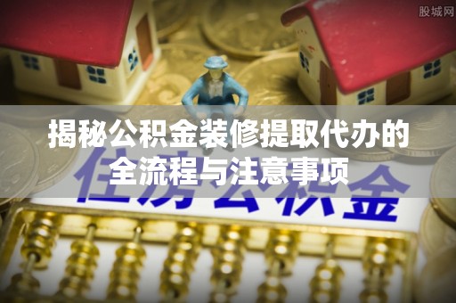 宁强揭秘公积金装修提取代办的全流程与注意事项