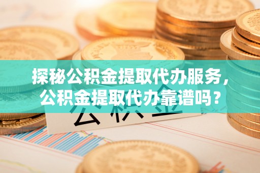 宁强探秘公积金提取代办服务，公积金提取代办靠谱吗？