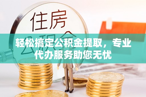 宁强轻松搞定公积金提取，专业代办服务助您无忧