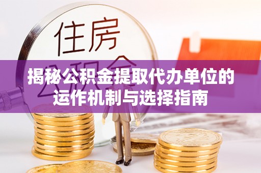 宁强揭秘公积金提取代办单位的运作机制与选择指南